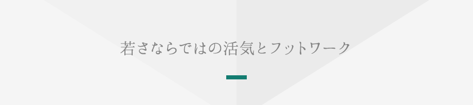 若さならではの活気とフットワーク
